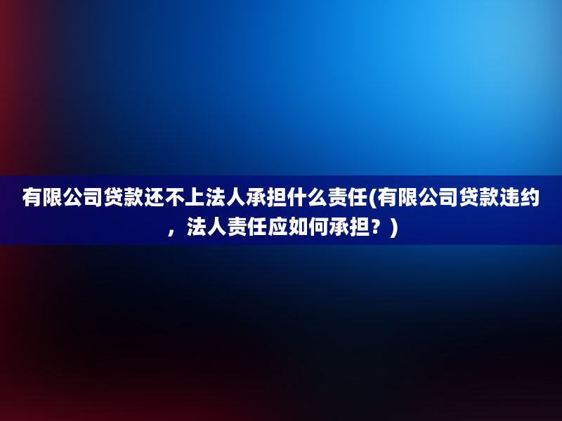 有限公司贷款还不上法人承担什么责任(有限公司贷款违约，法人责任应如何承担？)