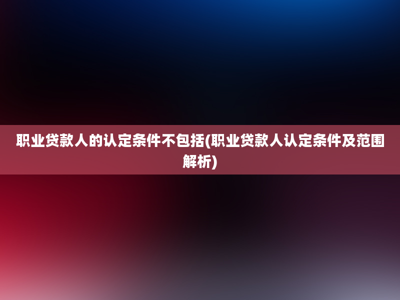 职业贷款人的认定条件不包括(职业贷款人认定条件及范围解析)