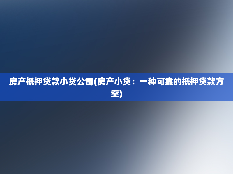 房产抵押贷款小贷公司(房产小贷：一种可靠的抵押贷款方案)