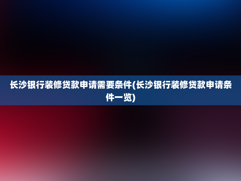 长沙银行装修贷款申请需要条件(长沙银行装修贷款申请条件一览)