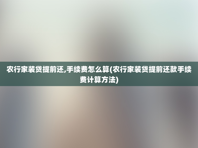 农行家装贷提前还,手续费怎么算(农行家装贷提前还款手续费计算方法)