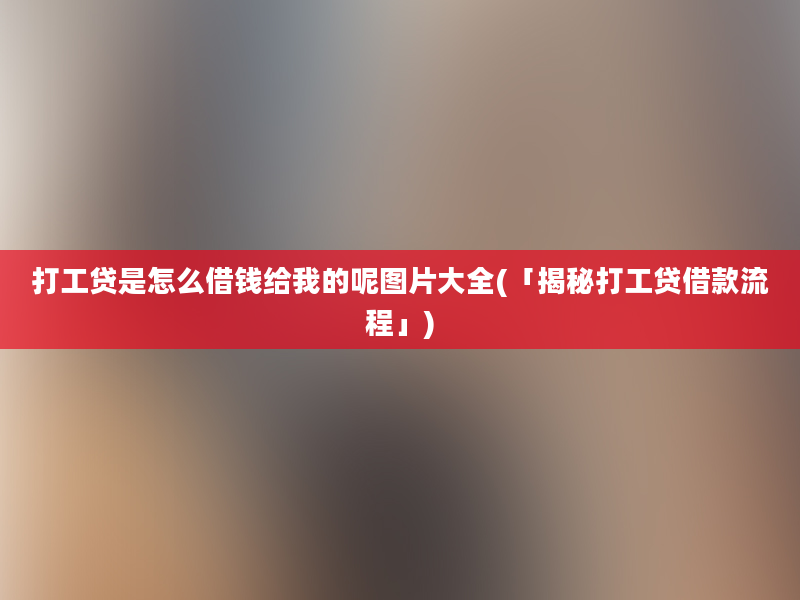 打工贷是怎么借钱给我的呢图片大全(「揭秘打工贷借款流程」)