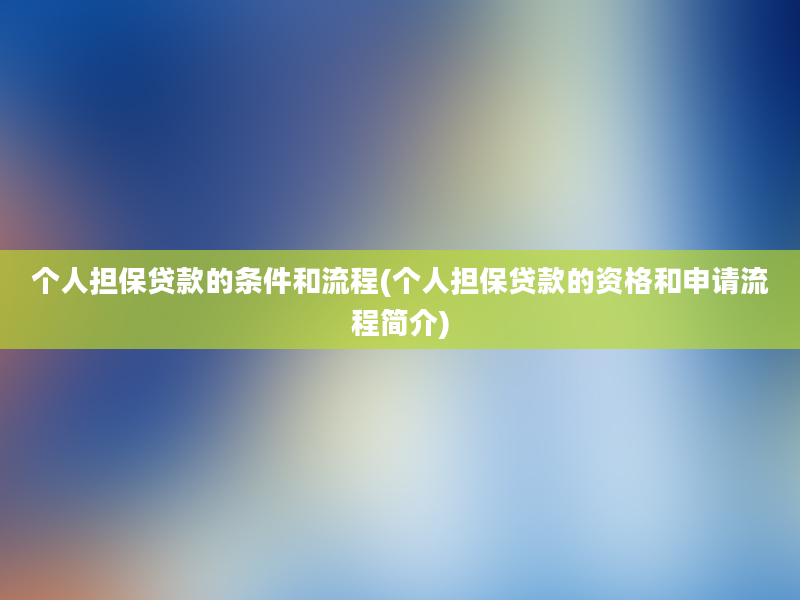 个人担保贷款的条件和流程(个人担保贷款的资格和申请流程简介)