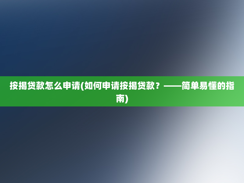 按揭贷款怎么申请(如何申请按揭贷款？——简单易懂的指南)