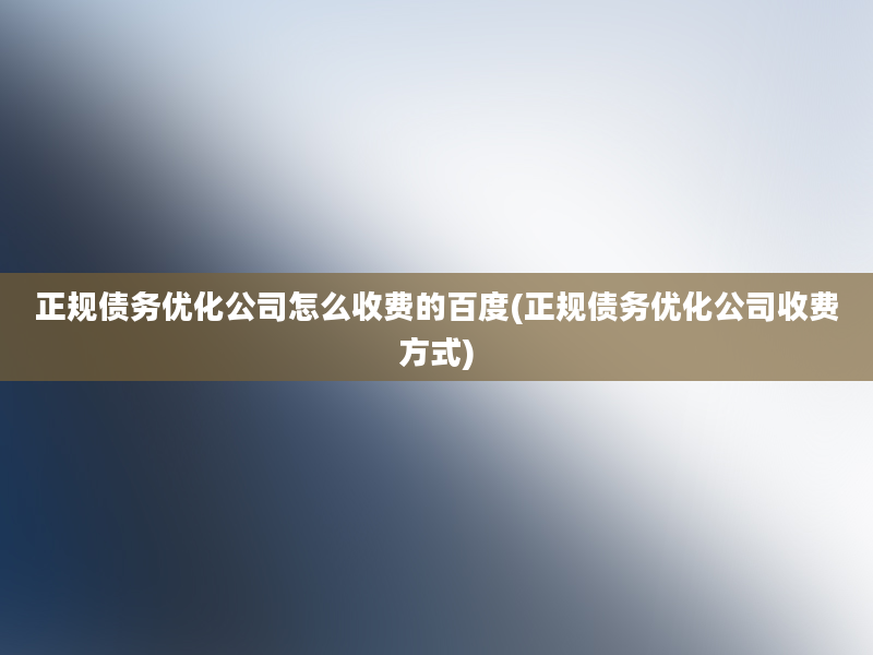 正规债务优化公司怎么收费的百度(正规债务优化公司收费方式)