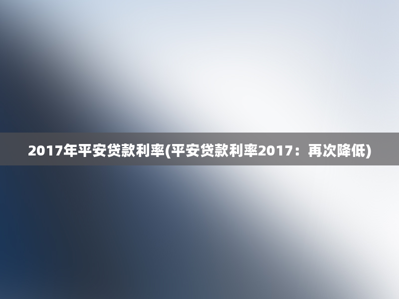 2017年平安贷款利率(平安贷款利率2017：再次降低)