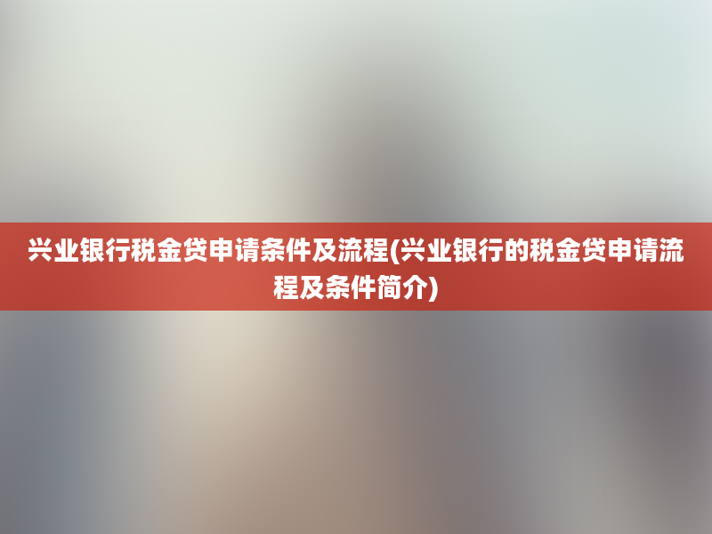 兴业银行税金贷申请条件及流程(兴业银行的税金贷申请流程及条件简介)