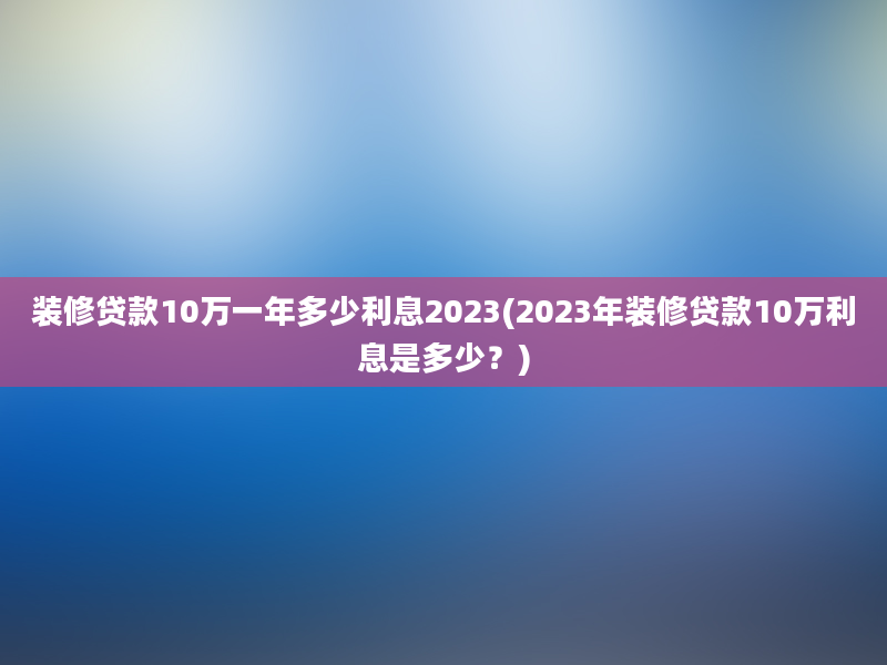 装修贷款10万一年多少利息2023(2023年装修贷款10万利息是多少？)