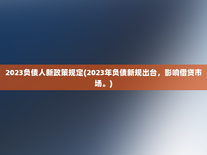 2023负债人新政策规定(2023年负债新规出台，影响借贷市场。)