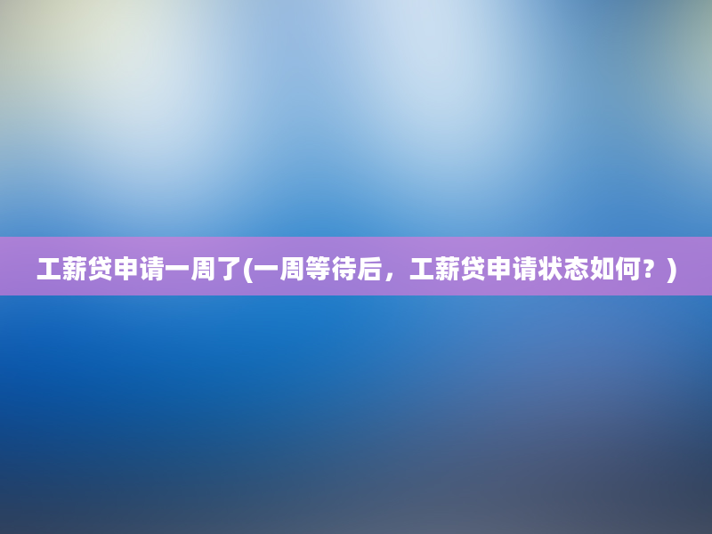 工薪贷申请一周了(一周等待后，工薪贷申请状态如何？)