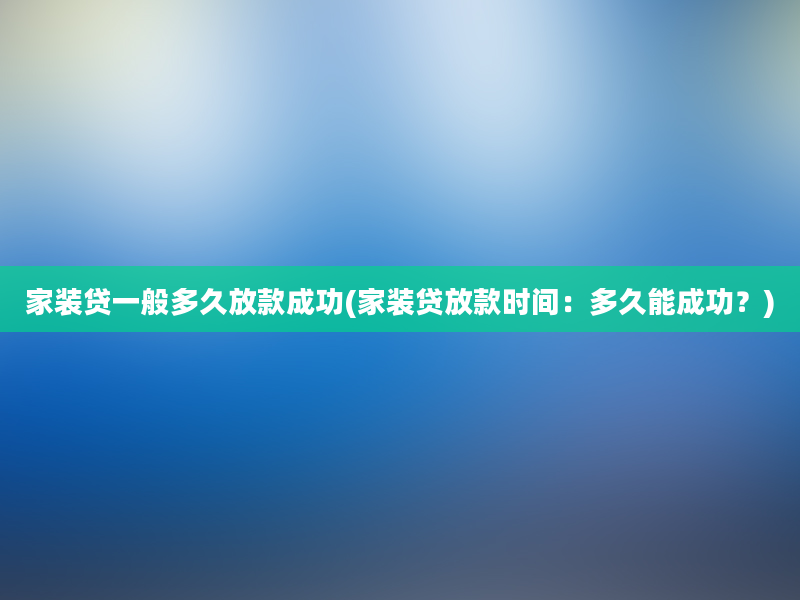 家装贷一般多久放款成功(家装贷放款时间：多久能成功？)