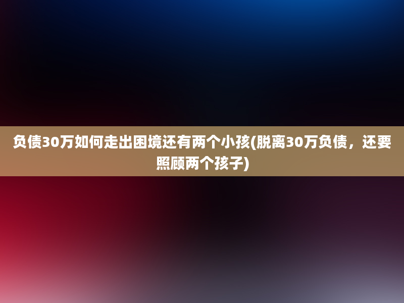 负债30万如何走出困境还有两个小孩(脱离30万负债，还要照顾两个孩子)