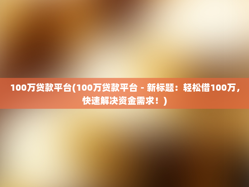 100万贷款平台(100万贷款平台 - 新标题：轻松借100万，快速解决资金需求！)