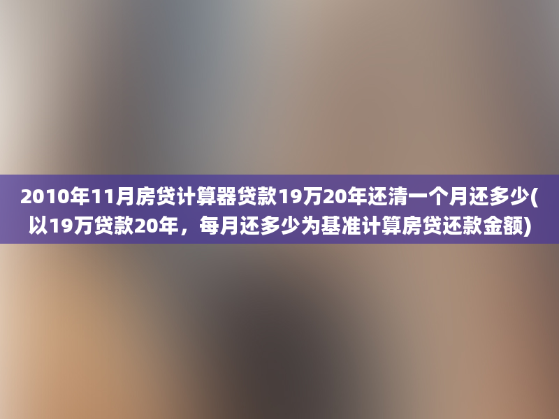 2010年11月房贷计算器贷款19万20年还清一个月还多少(以19万贷款20年，每月还多少为基准计算房贷还款金额)