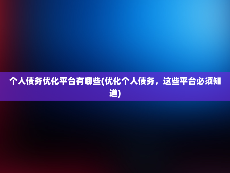 个人债务优化平台有哪些(优化个人债务，这些平台必须知道)