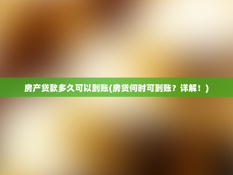 房产贷款多久可以到账(房贷何时可到账？详解！)