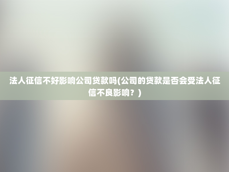 法人征信不好影响公司贷款吗(公司的贷款是否会受法人征信不良影响？)