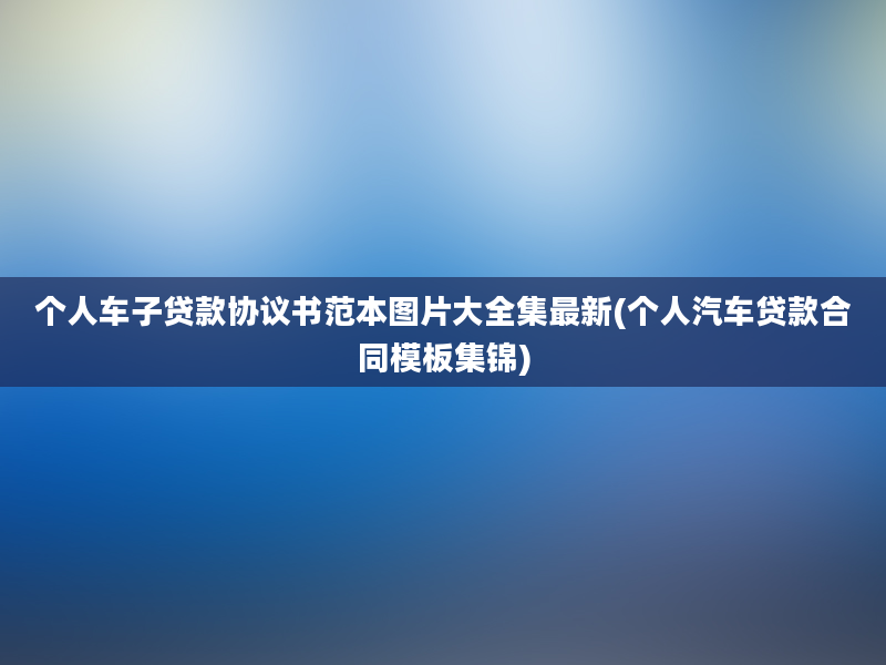 个人车子贷款协议书范本图片大全集最新(个人汽车贷款合同模板集锦)