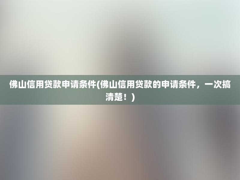 佛山信用贷款申请条件(佛山信用贷款的申请条件，一次搞清楚！)