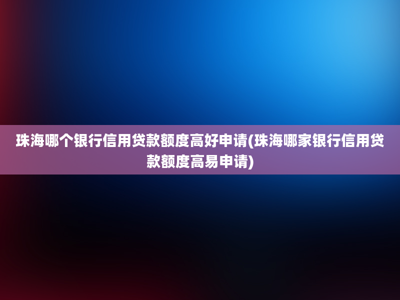 珠海哪个银行信用贷款额度高好申请(珠海哪家银行信用贷款额度高易申请)