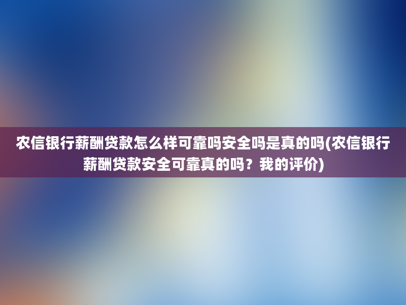 农信银行薪酬贷款怎么样可靠吗安全吗是真的吗(农信银行薪酬贷款安全可靠真的吗？我的评价)