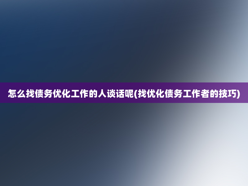 怎么找债务优化工作的人谈话呢(找优化债务工作者的技巧)