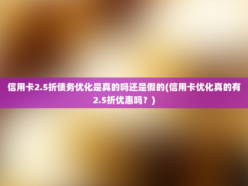 信用卡2.5折债务优化是真的吗还是假的(信用卡优化真的有2.5折优惠吗？)