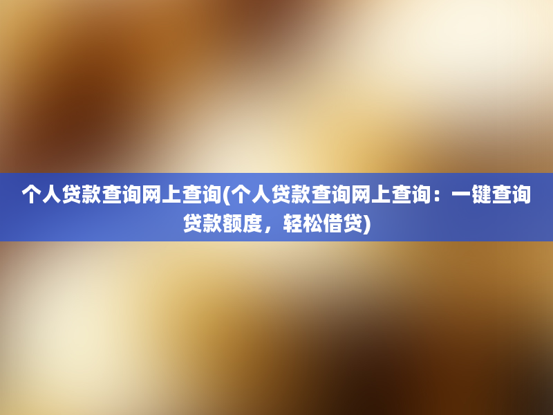 个人贷款查询网上查询(个人贷款查询网上查询：一键查询贷款额度，轻松借贷)