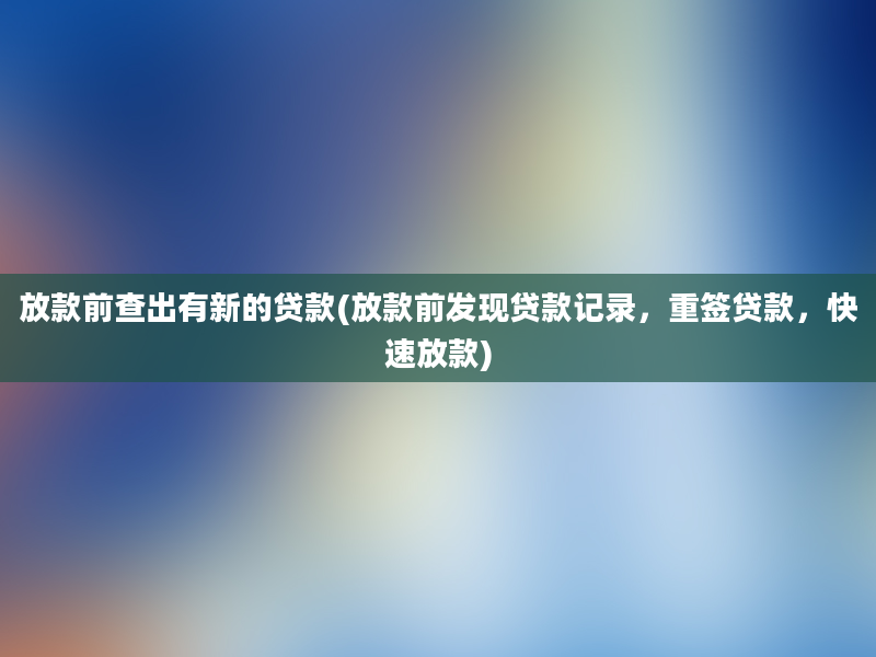 放款前查出有新的贷款(放款前发现贷款记录，重签贷款，快速放款)