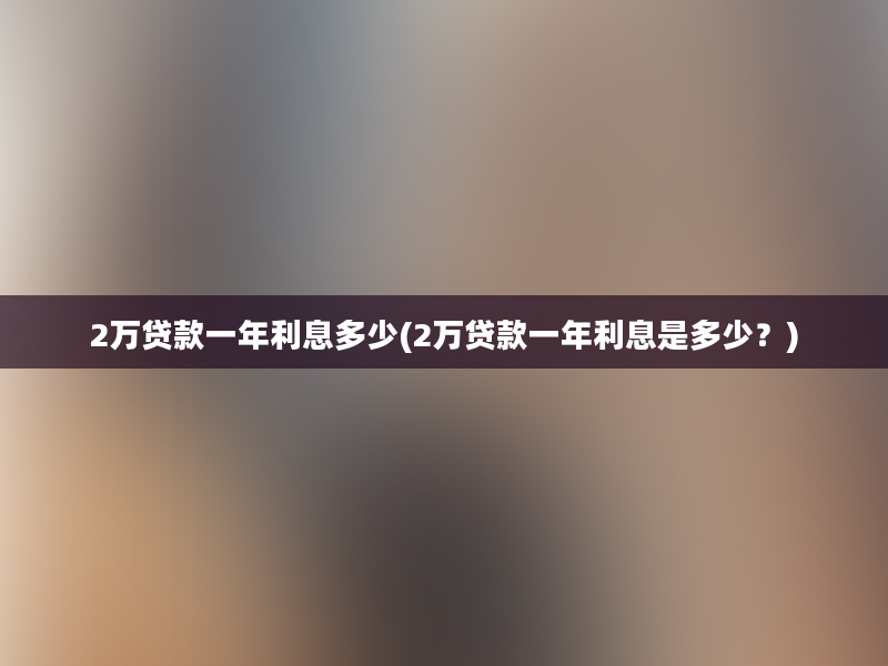 2万贷款一年利息多少(2万贷款一年利息是多少？)