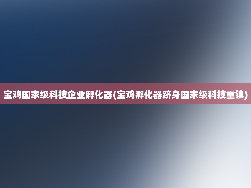 宝鸡国家级科技企业孵化器(宝鸡孵化器跻身国家级科技重镇)