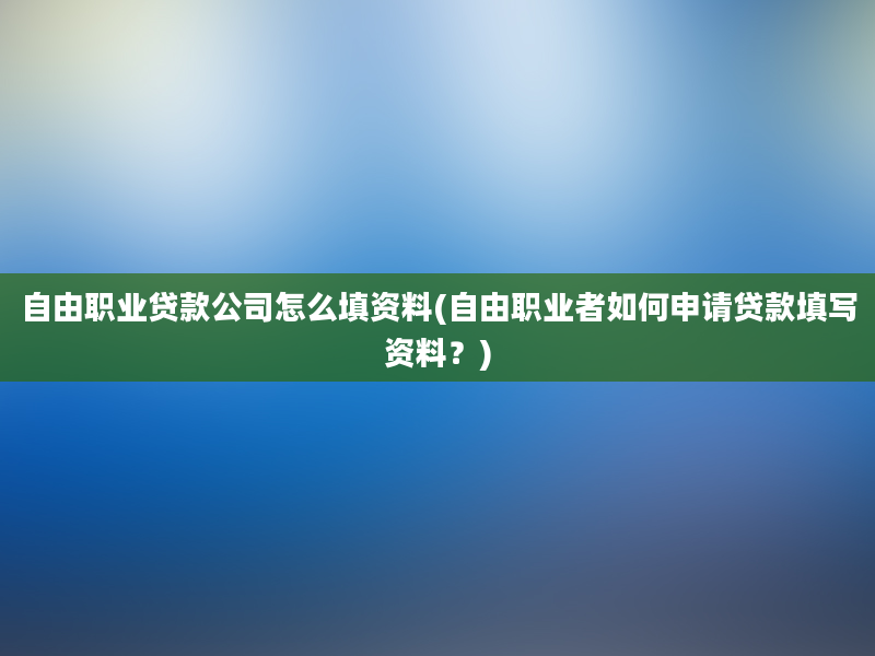 自由职业贷款公司怎么填资料(自由职业者如何申请贷款填写资料？)