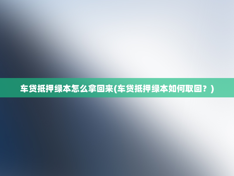 车贷抵押绿本怎么拿回来(车贷抵押绿本如何取回？)