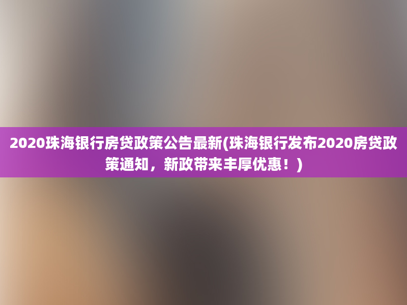 2020珠海银行房贷政策公告最新(珠海银行发布2020房贷政策通知，新政带来丰厚优惠！)