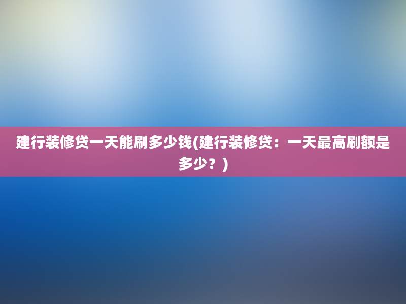 建行装修贷一天能刷多少钱(建行装修贷：一天最高刷额是多少？)