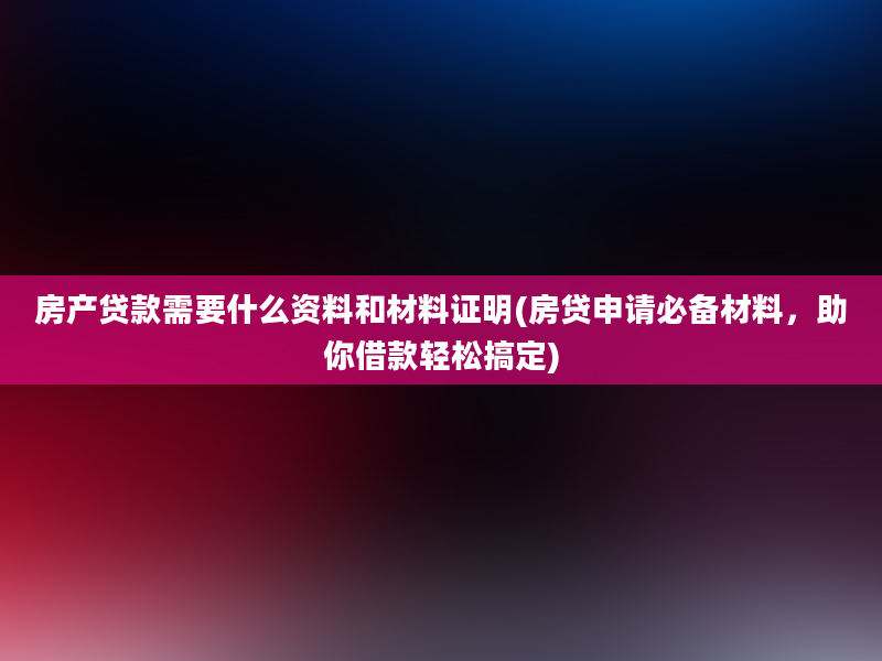 房产贷款需要什么资料和材料证明(房贷申请必备材料，助你借款轻松搞定)