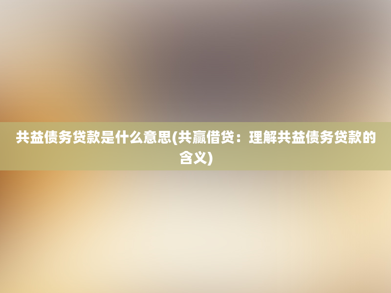 共益债务贷款是什么意思(共赢借贷：理解共益债务贷款的含义)