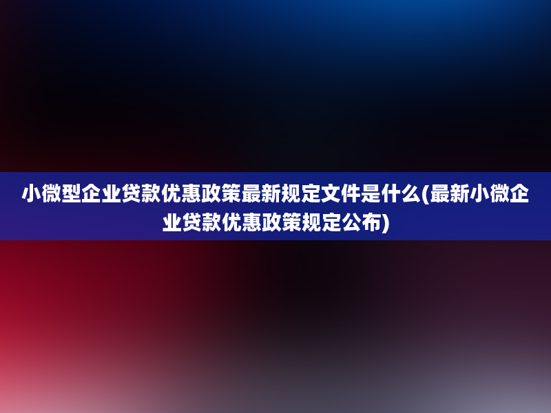 小微型企业贷款优惠政策最新规定文件是什么(最新小微企业贷款优惠政策规定公布)