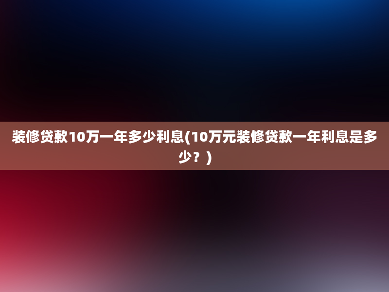 装修贷款10万一年多少利息(10万元装修贷款一年利息是多少？)