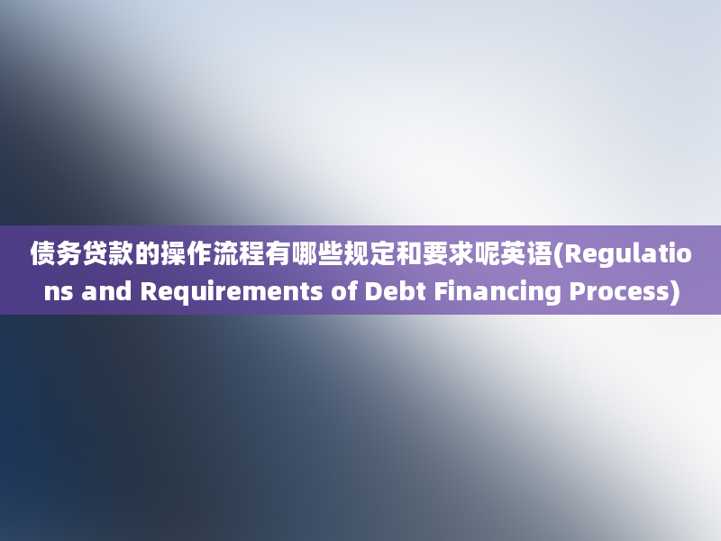 债务贷款的操作流程有哪些规定和要求呢英语(Regulations and Requirements of Debt Financing Process)