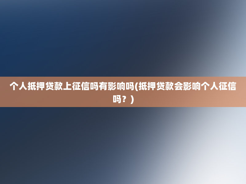 个人抵押贷款上征信吗有影响吗(抵押贷款会影响个人征信吗？)