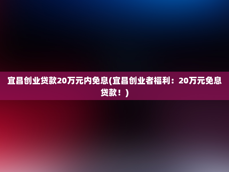 宜昌创业贷款20万元内免息(宜昌创业者福利：20万元免息贷款！)