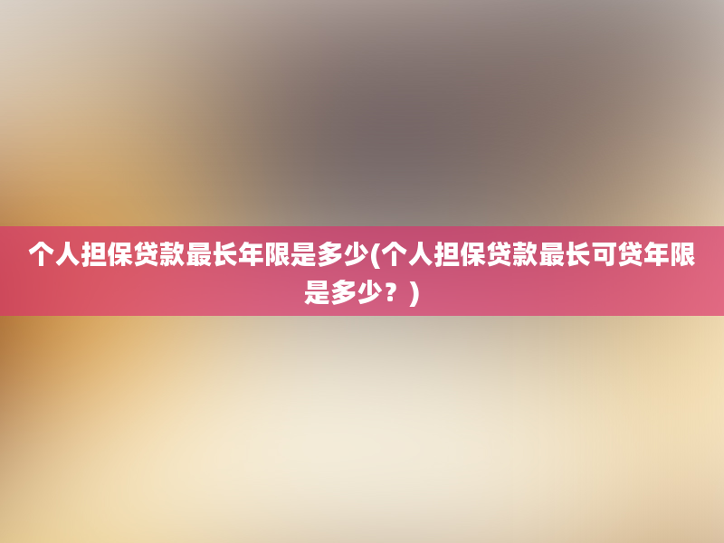 个人担保贷款最长年限是多少(个人担保贷款最长可贷年限是多少？)