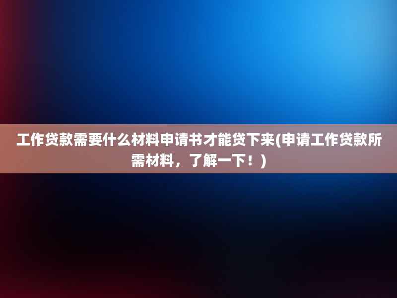 工作贷款需要什么材料申请书才能贷下来(申请工作贷款所需材料，了解一下！)