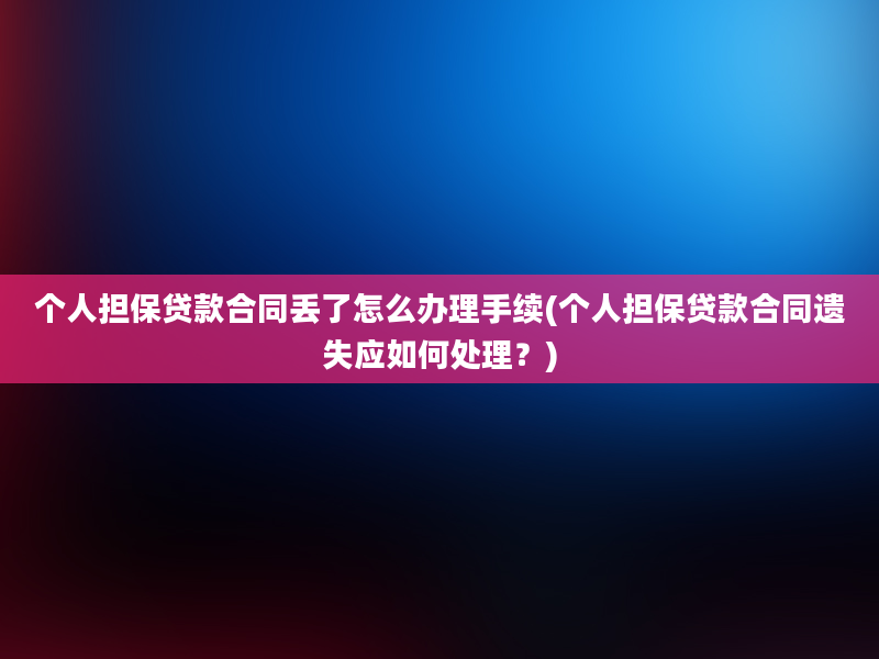 个人担保贷款合同丢了怎么办理手续(个人担保贷款合同遗失应如何处理？)