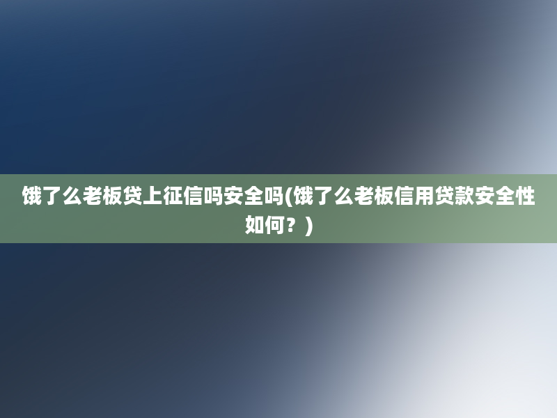 饿了么老板贷上征信吗安全吗(饿了么老板信用贷款安全性如何？)