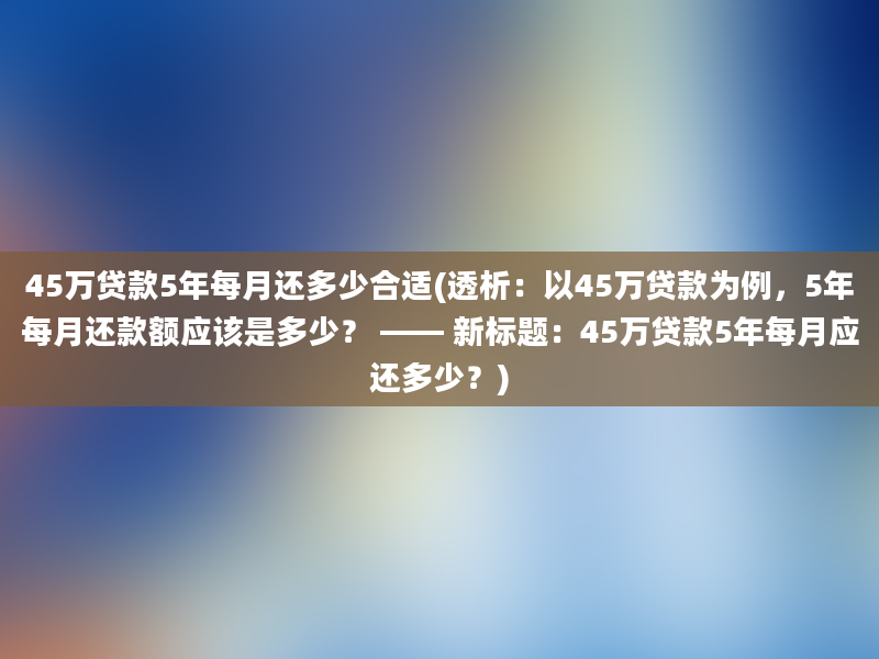 45万贷款5年每月还多少合适(透析：以45万贷款为例，5年每月还款额应该是多少？ —— 新标题：45万贷款5年每月应还多少？)