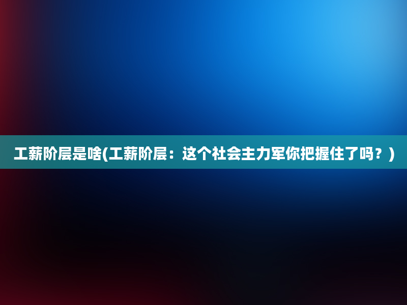 工薪阶层是啥(工薪阶层：这个社会主力军你把握住了吗？)