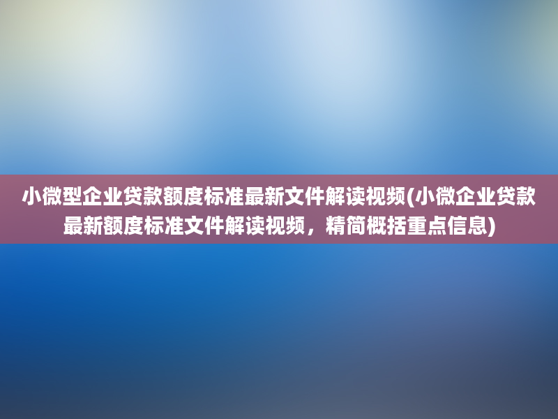 小微型企业贷款额度标准最新文件解读视频(小微企业贷款最新额度标准文件解读视频，精简概括重点信息)