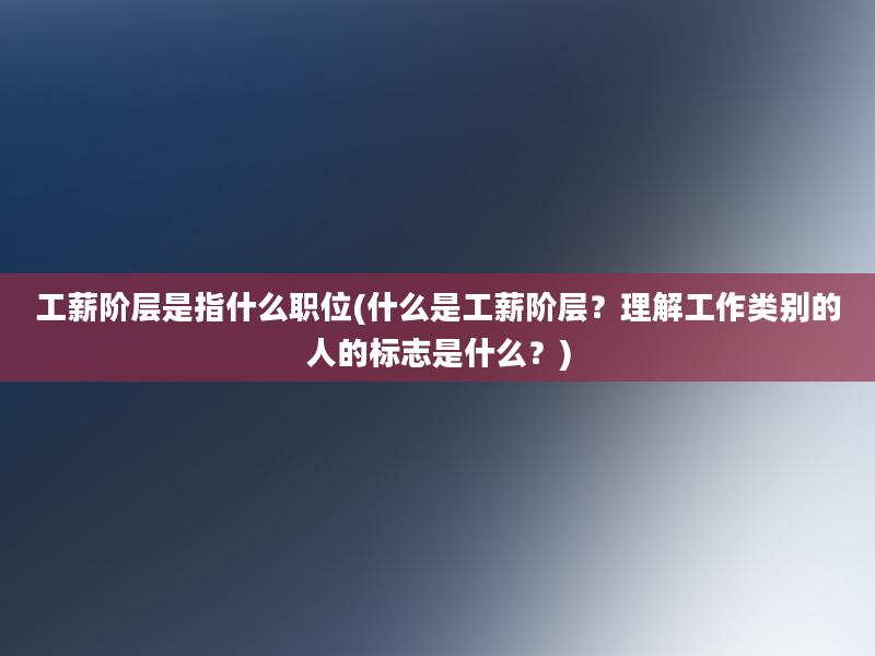 工薪阶层是指什么职位(什么是工薪阶层？理解工作类别的人的标志是什么？)